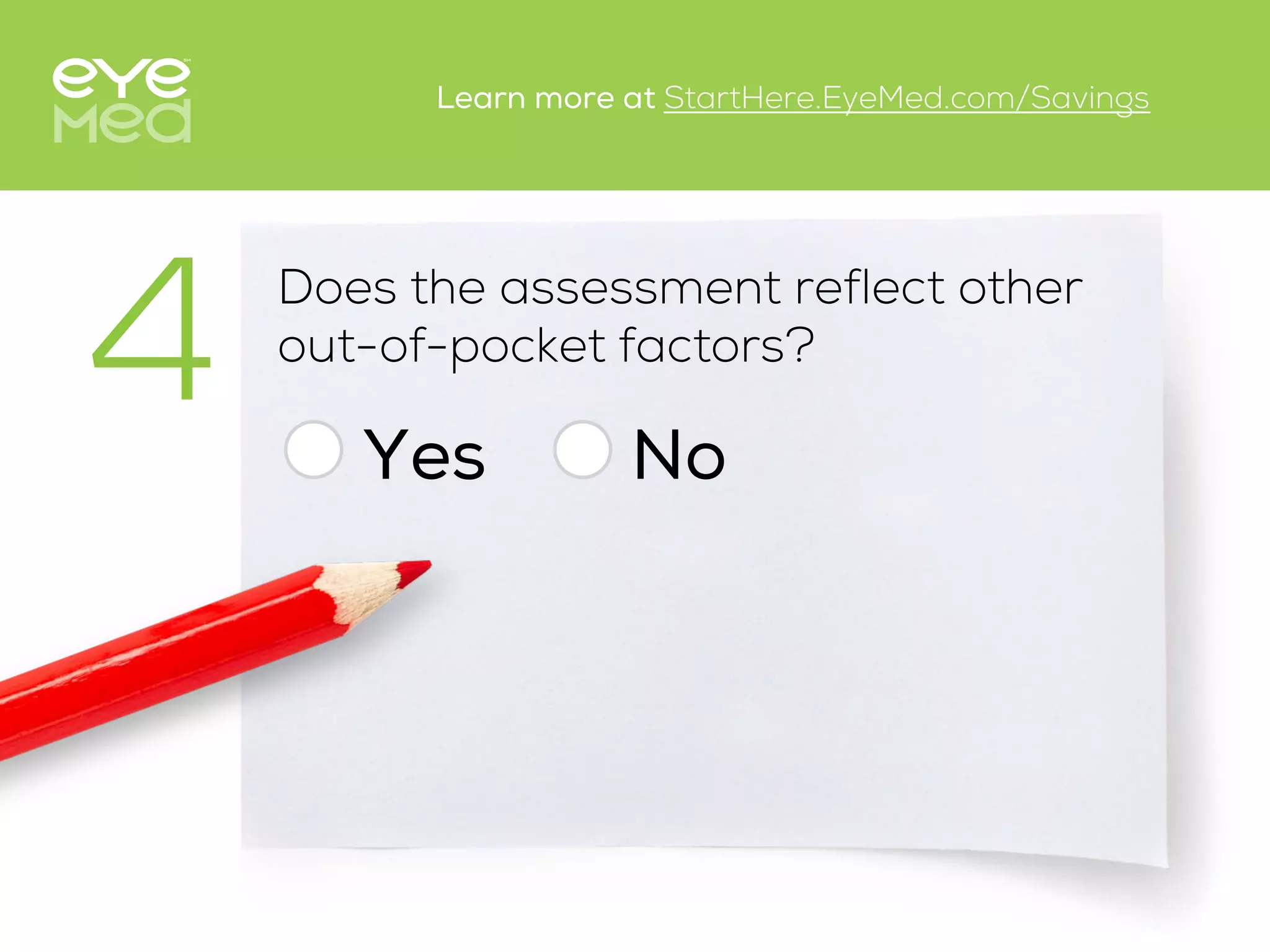 Does the assessment reflect other
out-of-pocket factors?
Yes
4 No
Learn more at StartHere.EyeMed.com/Savings
 