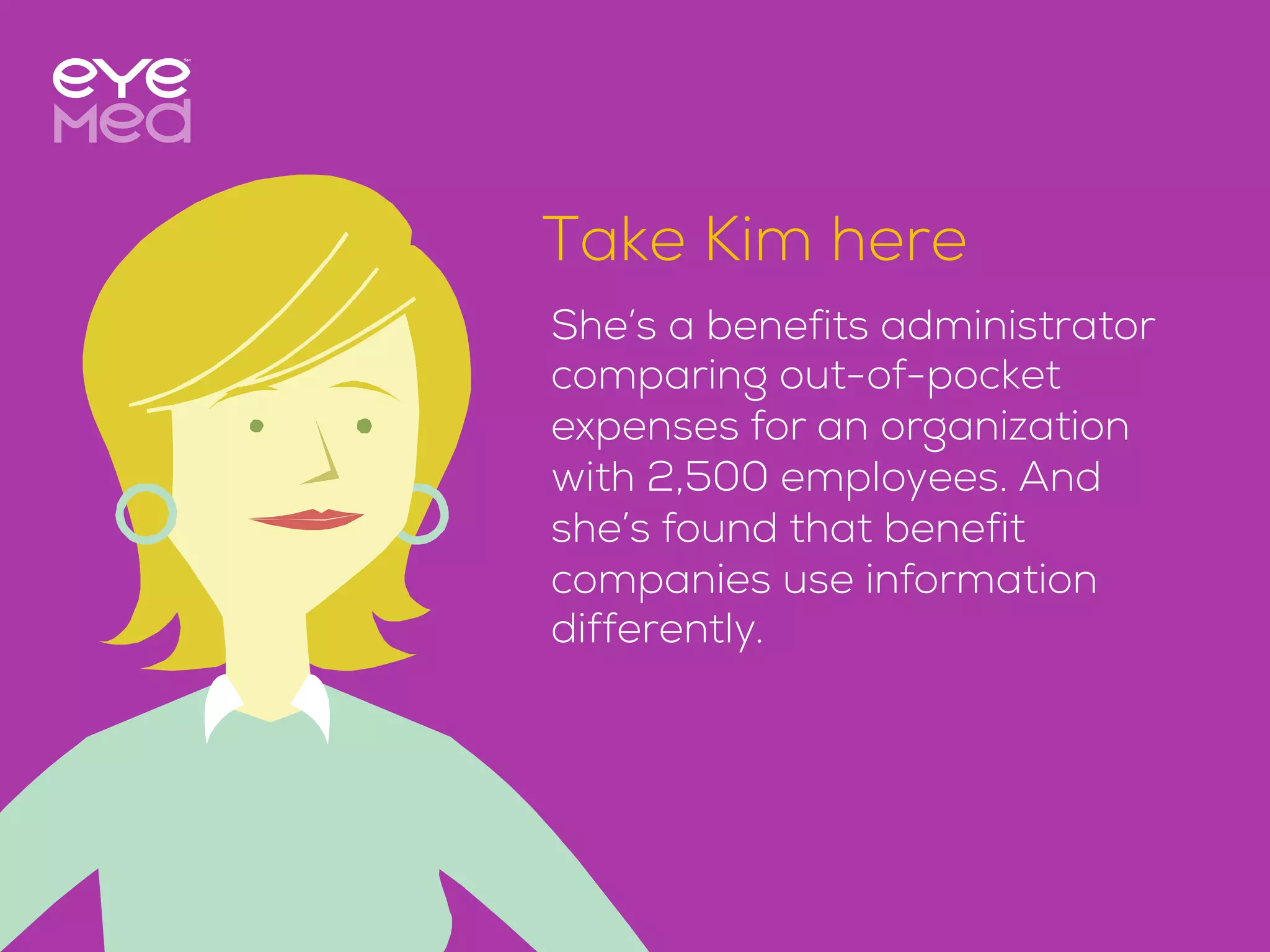 She’s a benefits administrator
comparing out-of-pocket
expenses for an organization
with 2,500 employees. And
she’s found that benefit
companies use information
differently.
Take Kim here
 