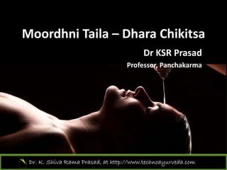 Moordhni Taila – Dhara Chikitsa
Dr KSR Prasad
Professor, Panchakarma
Dr. K. Shiva Rama Prasad, at http://www.technoayurveda.com/
 
