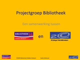 Projectgroep Bibliotheek Een samenwerking tussen ©2009 Bibliotheek Midden-Brabant Saskia Dellevoet  2College Wandelboslaan en 