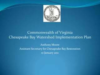 Anthony Moore
Assistant Secretary for Chesapeake Bay Restoration
10 January 2011
Commonwealth of Virginia
Chesapeake Bay Watershed Implementation Plan
 