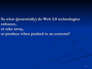 So what (potentially) do Web 2.0 technologies enhance,  or take away, or produce when pushed to an extreme? 