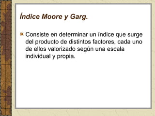 Índice Moore y Garg. Consiste en determinar un índice que surge del producto de distintos factores, cada uno de ellos valorizado según una escala individual y propia.  