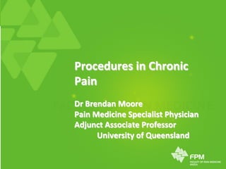 Procedures	
  in	
  Chronic	
  
Pain	
  	
  
	
  
Dr	
  Brendan	
  Moore	
  
Pain	
  Medicine	
  Specialist	
  Physician	
  
Adjunct	
  Associate	
  Professor	
  
	
  University	
  of	
  Queensland	
  
 