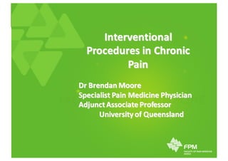 Interventional	
Procedures	in	Chronic	
Pain	
Dr	Brendan	Moore
Specialist	Pain	Medicine	Physician
Adjunct	Associate	Professor
University	of	Queensland
 