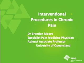 Interven'onal	
  
Procedures	
  in	
  Chronic	
  
Pain	
  	
  
	
  
Dr	
  Brendan	
  Moore	
  
Specialist	
  Pain	
  Medicine	
  Physician	
  
Adjunct	
  Associate	
  Professor	
  
	
  University	
  of	
  Queensland	
  
 