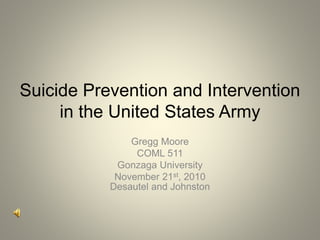 Suicide Prevention and Intervention
in the United States Army
Gregg Moore
COML 511
Gonzaga University
November 21st, 2010
Desautel and Johnston
 