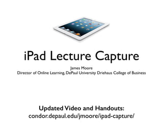 iPad Lecture Capture
James Moore
Director of Online Learning, DePaul University Driehaus College of Business
Updated Video and Handouts: 
condor.depaul.edu/jmoore/ipad-capture/
 