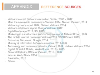 49
REFFERENCE SOURCESAPPENDIX
• Vietnam Internet Network Information Center, 2000 – 2012
• Meet the new media consumer in ...