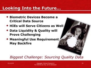 Looking Into the Future… Biometric Devices Become a Critical Data Source HIEs will Serve Citizens as Well Data Liquidity & Quality will Prove Challenging Meaningful Use Requirement May Backfire Biggest Challenge: Sourcing Quality Data 