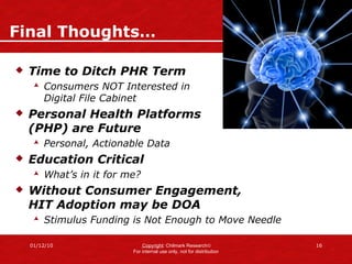 Final Thoughts… Time to Ditch PHR Term Consumers NOT Interested in  Digital File Cabinet Personal Health Platforms  (PHP) are Future Personal, Actionable Data Education Critical What’s in it for me? Without Consumer Engagement,  HIT Adoption may be DOA Stimulus Funding is Not Enough to Move Needle 