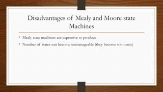 Disadvantages of Mealy and Moore state
Machines
• Mealy state machines are expensive to produce
• Number of states can become unmanageable (they become too many)
 