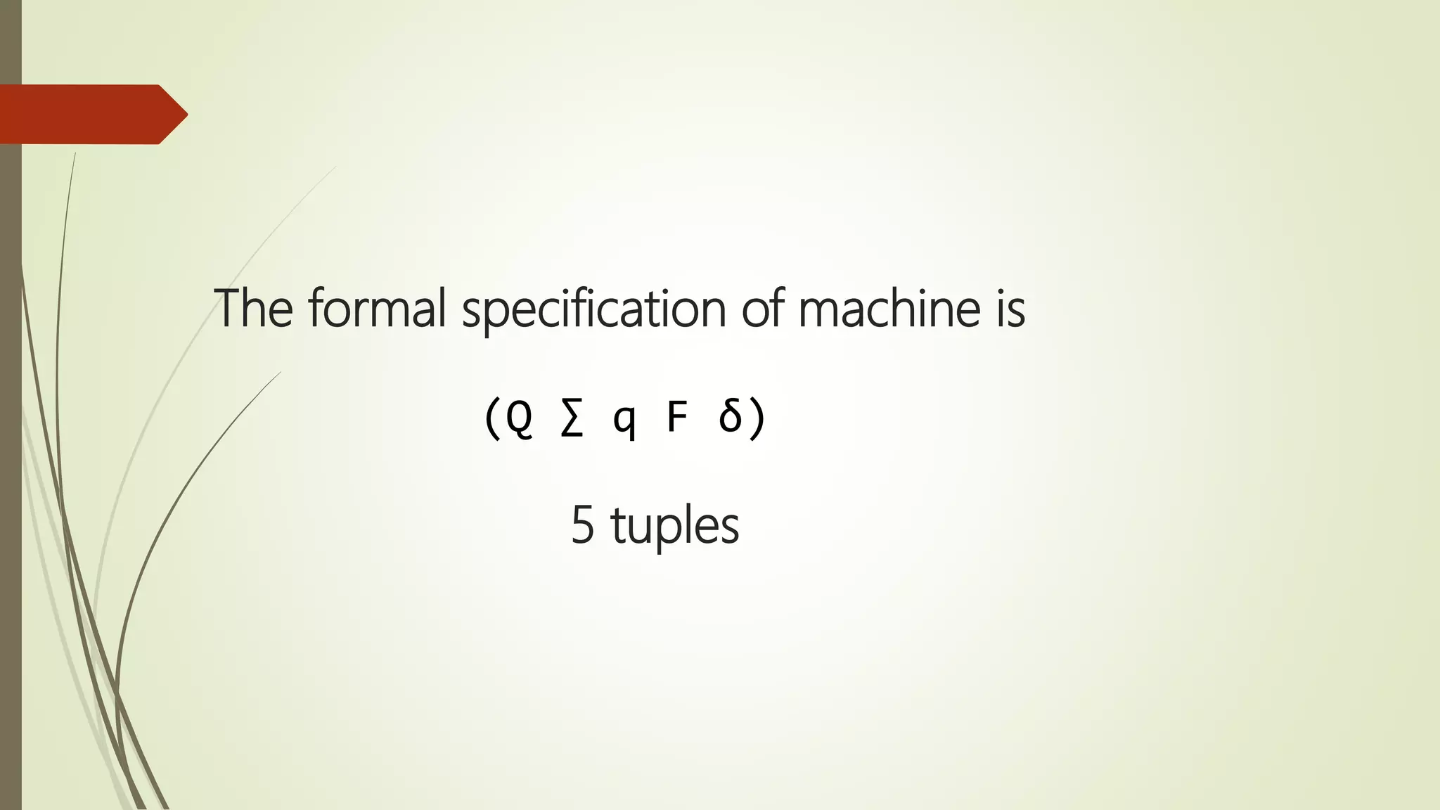 The formal specification of machine is
(Q ∑ q F δ)
5 tuples
 