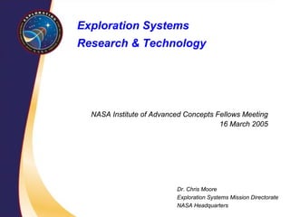 NASA Institute of Advanced Concepts Fellows Meeting16 March 2005Dr. Chris MooreExploration Systems Mission DirectorateNASA HeadquartersExploration Systems Research & Technology  