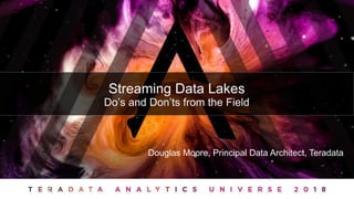 © 2015 Teradata
Douglas Moore, Principal Data Architect, Teradata
Streaming Data Lakes
Do’s and Don’ts from the Field
 