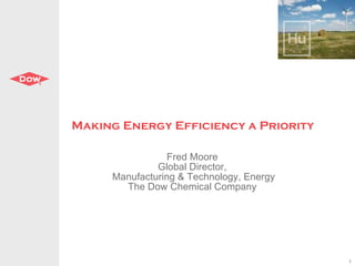 Making Energy Efficiency a Priority Fred Moore Global Director, Manufacturing & Technology, Energy The Dow Chemical Company 