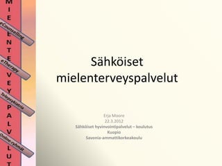 Sähköiset
mielenterveyspalvelut

                 Erja Moore
                  22.3.2012
   Sähköiset hyvinvointipalvelut – koulutus
                   Kuopio
        Savonia-ammattikorkeakoulu
 
