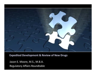 Expedited Development & Review of New Drugs
Jason E. Moore, M.S., M.B.A.
Regulatory Affairs Roundtable
 