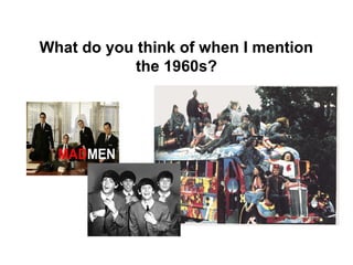 What do you think of when I mention
            the 1960s?
 