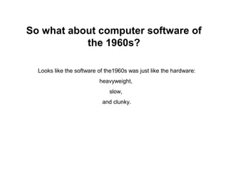 So what about computer software of
           the 1960s?

  Looks like the software of the1960s was just like the hardware:
                          heavyweight,
                              slow,
                           and clunky.
 