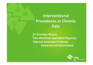 Interventional
Procedures in Chronic
Pain
Dr Brendan Moore
Pain Medicine Specialist Physician
Adjunct Associate Professor
University of Queensland
 