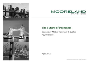 PROPRIETARY PRESENTATION - DO NOT DISTRIBUTE
The Future of Payments
Consumer Mobile Payment & Wallet
Applications
April 2014
 
