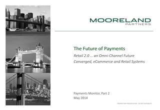 PROPRIETARY PRESENTATION - DO NOT DISTRIBUTE
The Future of Payments
Retail 2.0 … an Omni-Channel Future
Converged, eCommerce and Retail Systems
Payments Monitor, Part 2
May 2014
 