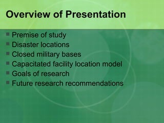 Overview of Presentation
 Premise of study
 Disaster locations
 Closed military bases
 Capacitated facility location model
 Goals of research
 Future research recommendations
 