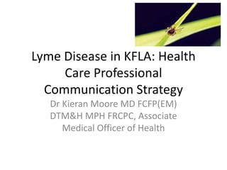 Lyme Disease in KFLA: Health
Care Professional
Communication Strategy
Dr Kieran Moore MD FCFP(EM)
DTM&H MPH FRCPC, Associate
Medical Officer of Health
 