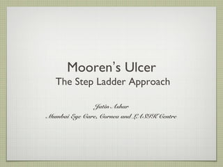 Mooren’s Ulcer
The Step Ladder Approach
Jatin Ashar
Mumbai Eye Care, Cornea and LASIK Centre
 