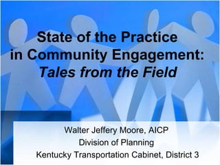 State of the Practice
in Community Engagement:
Tales from the Field
Walter Jeffery Moore, AICP
Division of Planning
Kentucky Transportation Cabinet, District 3
 