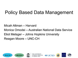 Policy Based Data Management Micah Altman – Harvard Monica Omodei – Australian National Data Service Eliot Metsger – Johns Hopkins University Reagan Moore – UNC-CH 