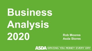 Business
Analysis
2020 Rob Moores
Asda Stores
 