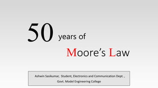 years of
Ashwin Sasikumar, Student, Electronics and Communication Dept. ,
Govt. Model Engineering College
Moore’s Law
50
 