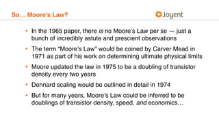 So… Moore’s Law?
• In the 1965 paper, there is no Moore’s Law per se — just a
bunch of incredibly astute and prescient obs...