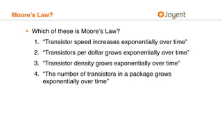 Moore’s Law?
• Which of these is Moore’s Law?
1. “Transistor speed increases exponentially over time”
2. “Transistors per dollar grows exponentially over time”
3. “Transistor density grows exponentially over time”
4. “The number of transistors in a package grows
exponentially over time”
 