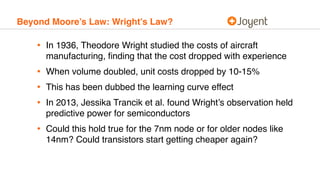 Beyond Moore’s Law: Wright’s Law?
• In 1936, Theodore Wright studied the costs of aircraft
manufacturing, ﬁnding that the ...