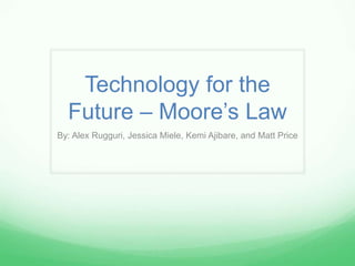 Technology for the
  Future – Moore’s Law
By: Alex Rugguri, Jessica Miele, Kemi Ajibare, and Matt Price
 
