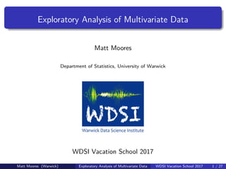Exploratory Analysis of Multivariate Data
Matt Moores
Department of Statistics, University of Warwick
WDSI Vacation School 2017
Matt Moores (Warwick) Exploratory Analysis of Multivariate Data WDSI Vacation School 2017 1 / 27
 