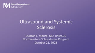 Ultrasound and Systemic
Sclerosis
Duncan F. Moore, MD, RhMSUS
Northwestern Scleroderma Program
October 21, 2023
 