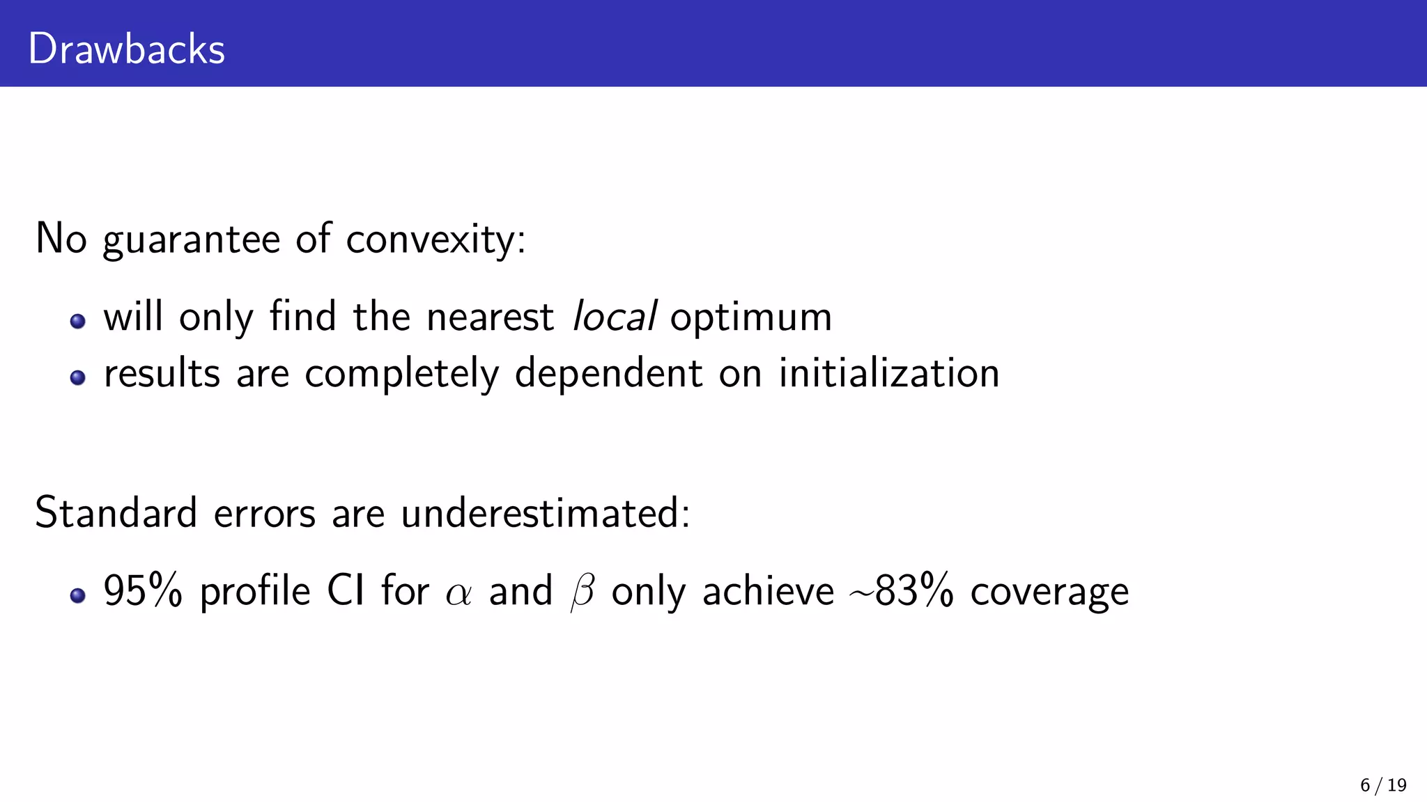 Drawbacks No guarantee of convexity: will only find the nearest local optimum results are completely dependent on initialization Standard errors are underestimated: 95% profile CI for α and β only achieve ~83% coverage 6 / 19 