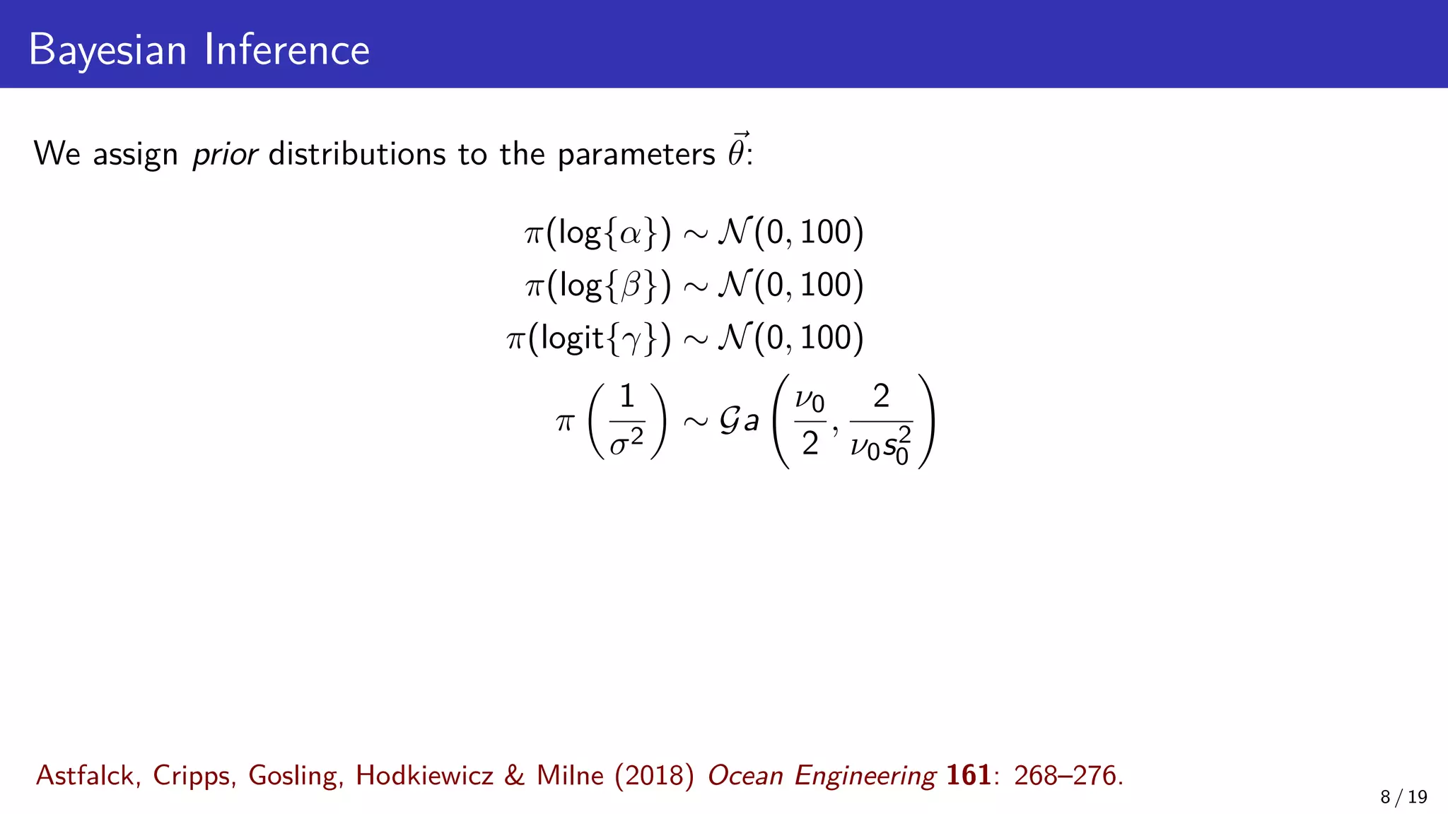 Bayesian Inference We assign prior distributions to the parameters ~ θ: π(log{α}) ∼ N(0, 100) π(log{β}) ∼ N(0, 100) π(logit{γ}) ∼ N(0, 100) π 1 σ2 ∼ Ga ν0 2 , 2 ν0s2 0 ! 8 / 19 Astfalck, Cripps, Gosling, Hodkiewicz Milne (2018) Ocean Engineering 161: 268–276. 