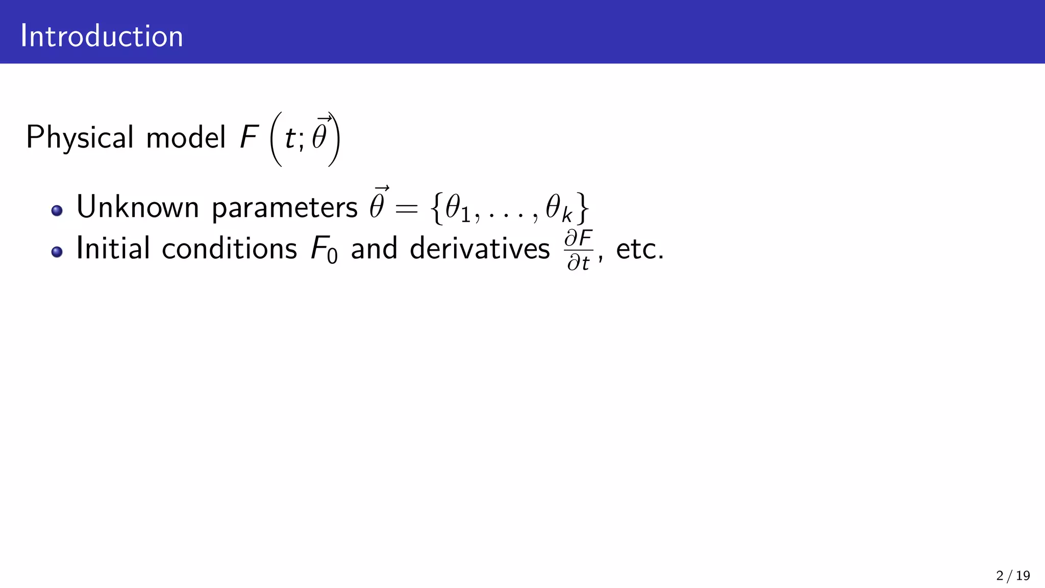 Introduction Physical model F t; ~ θ Unknown parameters ~ θ = {θ1, . . . , θk} Initial conditions F0 and derivatives ∂F ∂t , etc. 2 / 19 