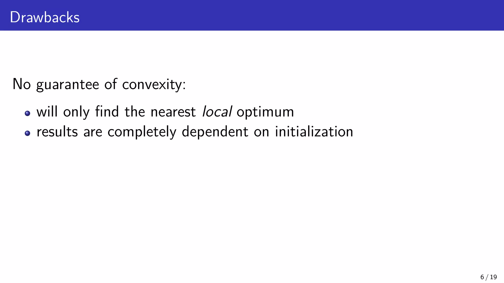 Drawbacks No guarantee of convexity: will only find the nearest local optimum results are completely dependent on initialization 6 / 19 