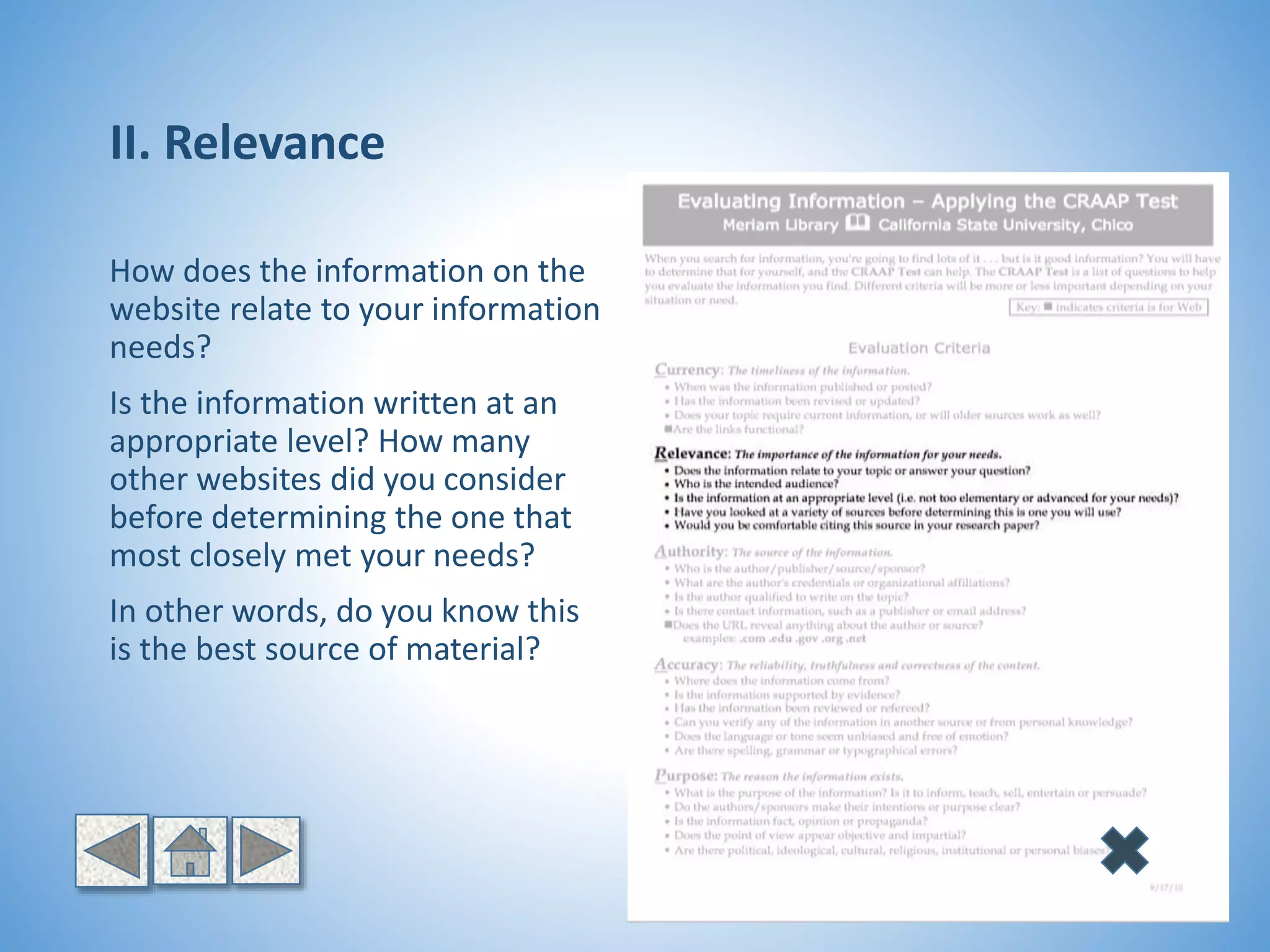 II. Relevance
How does the information on the
website relate to your information
needs?
Is the information written at an
appropriate level? How many
other websites did you consider
before determining the one that
most closely met your needs?
In other words, do you know this
is the best source of material?
 