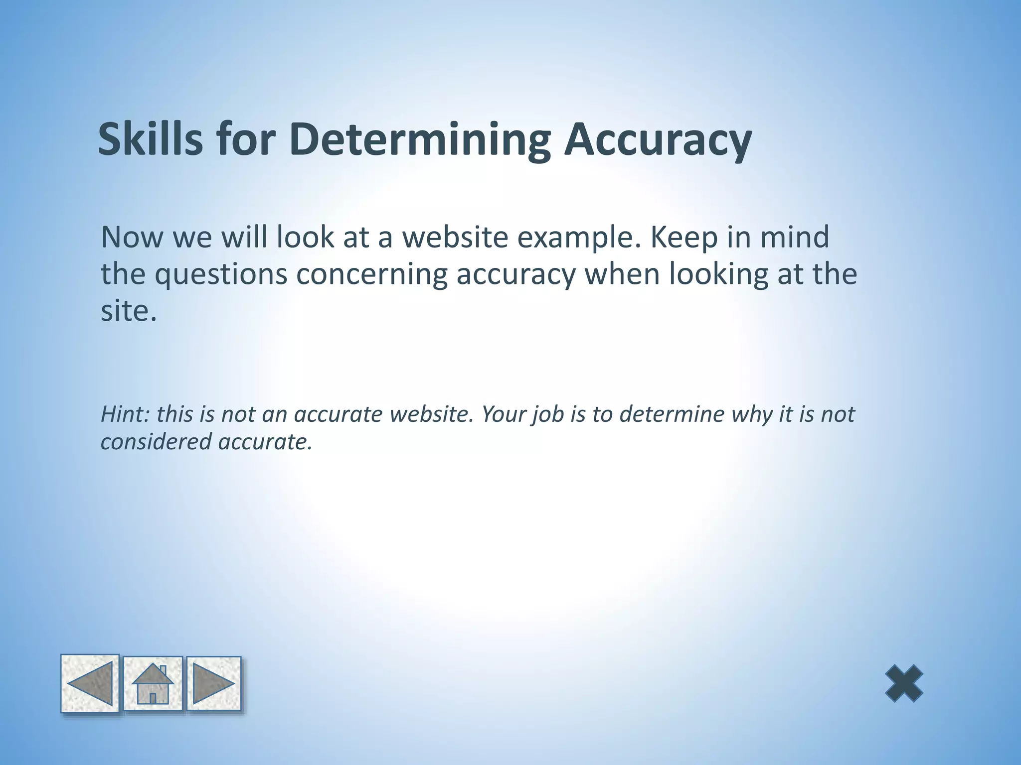 Now we will look at a website example. Keep in mind
the questions concerning accuracy when looking at the
site.
Hint: this is not an accurate website. Your job is to determine why it is not
considered accurate.
Skills for Determining Accuracy
 