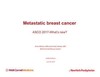Metastatic breast cancer
ASCO 2017-What’s new?
Anne	Moore,	MD	and	Linda	Vahdat,	MD	
Weill	Cornell	Breast	Center	
SHARE	Webinar	
	
June	20,	2017	
 