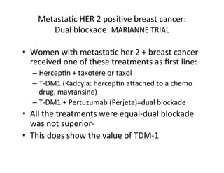 MetastaFc	HER	2	posiFve	breast	cancer:		
Dual	blockade:	MARIANNE	TRIAL	
	
•  Women	with	metastaFc	her	2	+	breast	cancer	
r...