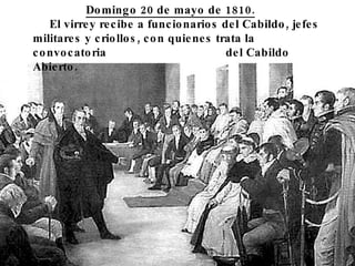 Domingo 20 de mayo de 1810. El virrey recibe a funcionarios del Cabildo, jefes militares y criollos, con quienes trata la convocatoria del Cabildo Abierto.