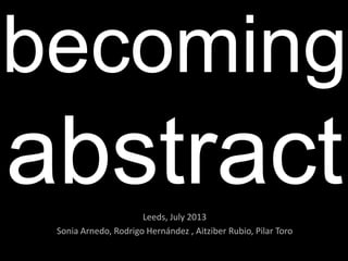 becoming
abstractLeeds, July 2013
Sonia Arnedo, Rodrigo Hernández , Aitziber Rubio, Pilar Toro
 